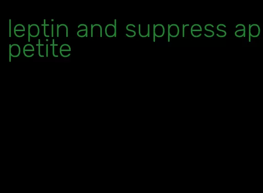 leptin and suppress appetite