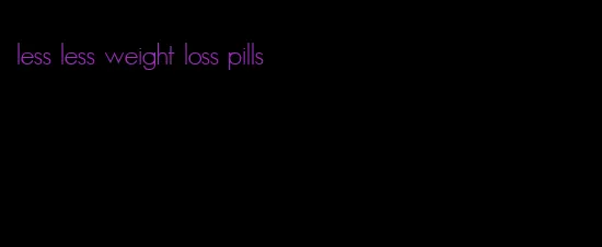 less less weight loss pills