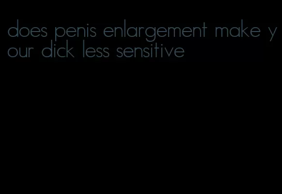 does penis enlargement make your dick less sensitive