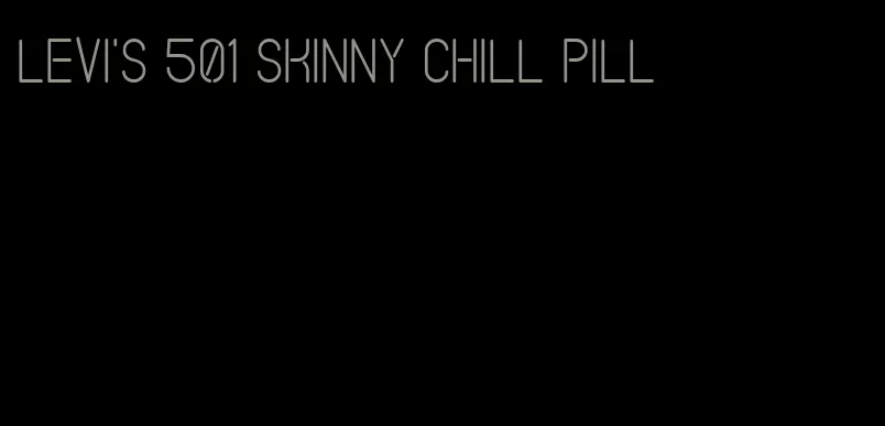 levi's 501 skinny chill pill