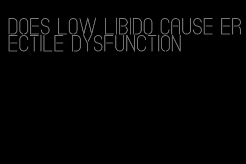 does low libido cause erectile dysfunction