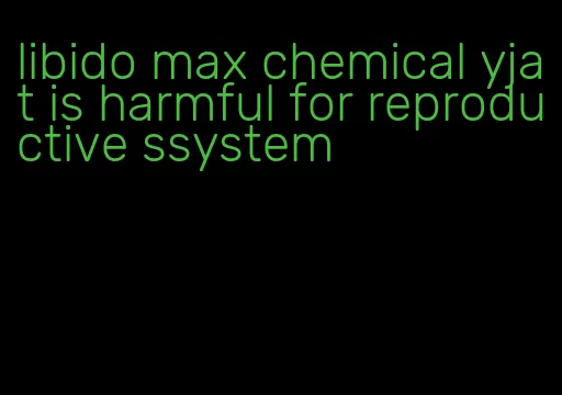 libido max chemical yjat is harmful for reproductive ssystem