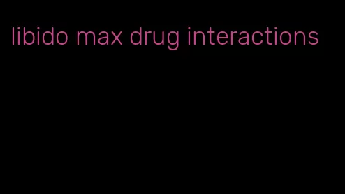 libido max drug interactions