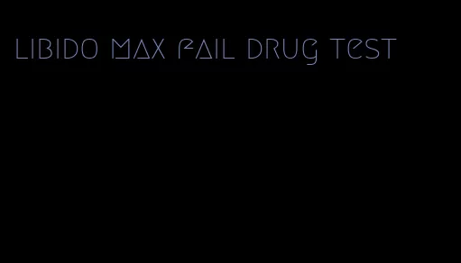 libido max fail drug test