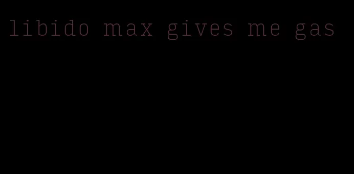 libido max gives me gas