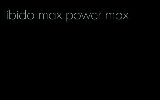 libido max power max