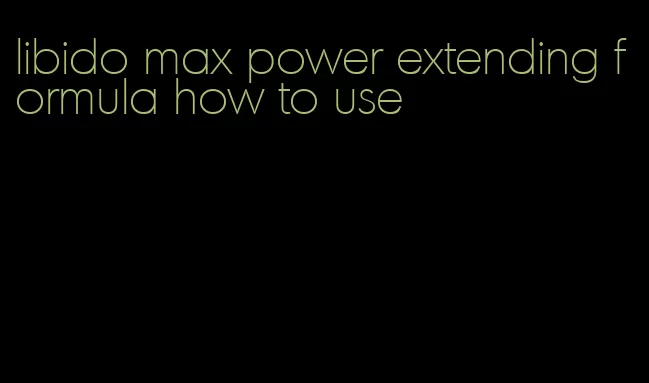 libido max power extending formula how to use