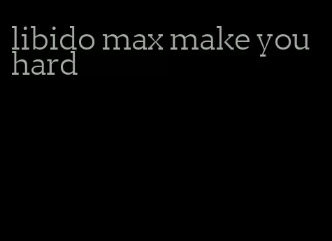 libido max make you hard