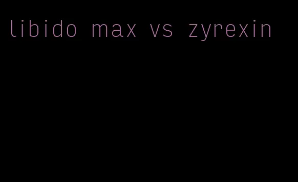 libido max vs zyrexin