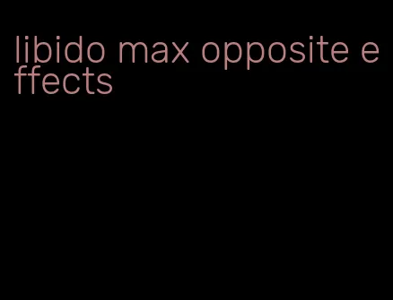 libido max opposite effects