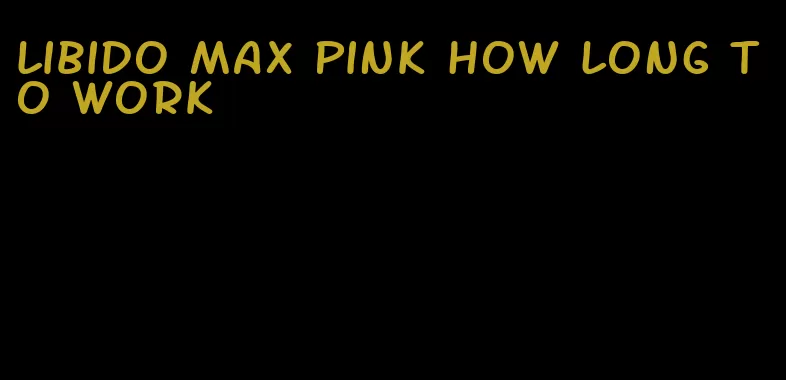 libido max pink how long to work