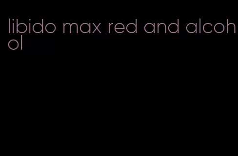 libido max red and alcohol