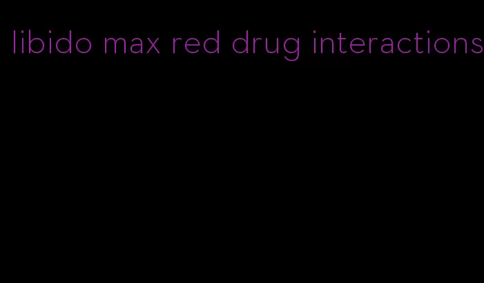 libido max red drug interactions