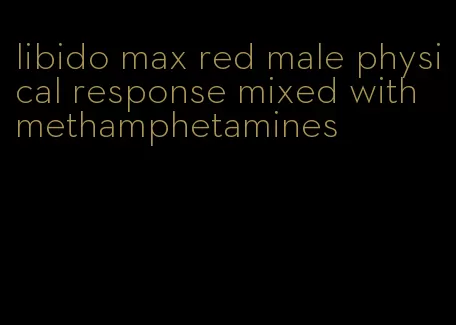 libido max red male physical response mixed with methamphetamines