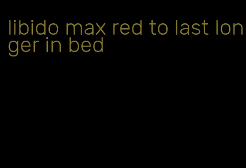 libido max red to last longer in bed