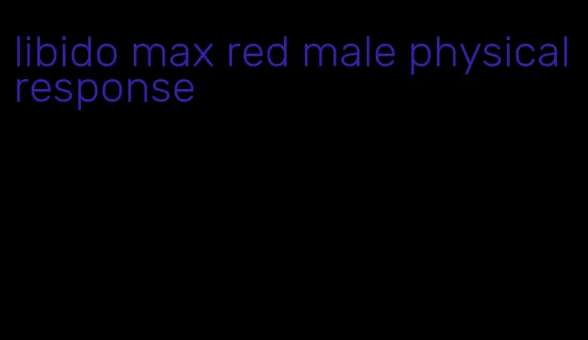 libido max red male physical response