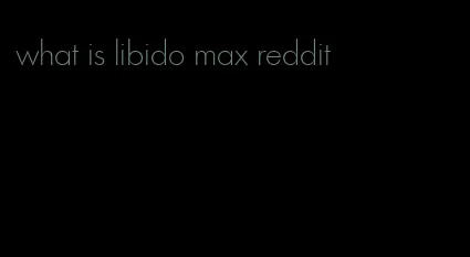 what is libido max reddit