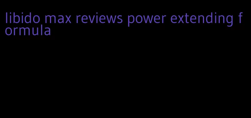 libido max reviews power extending formula