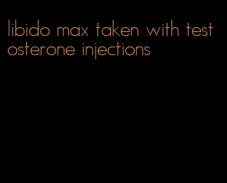 libido max taken with testosterone injections