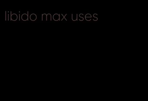 libido max uses