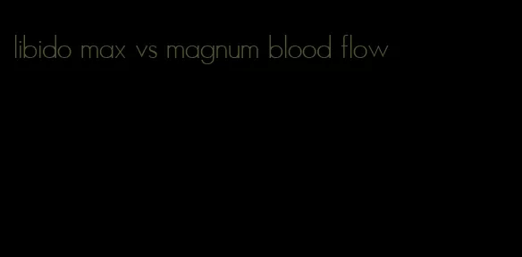 libido max vs magnum blood flow