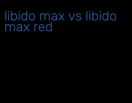 libido max vs libido max red