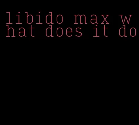 libido max what does it do