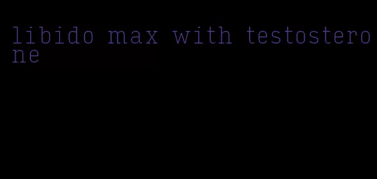 libido max with testosterone