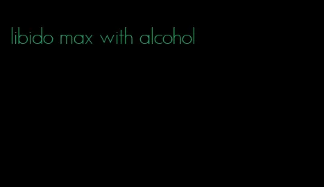 libido max with alcohol