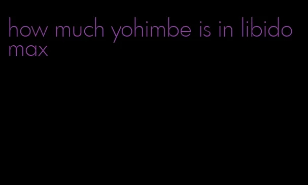 how much yohimbe is in libido max