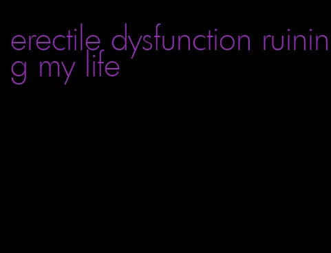 erectile dysfunction ruining my life