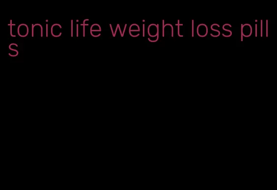 tonic life weight loss pills