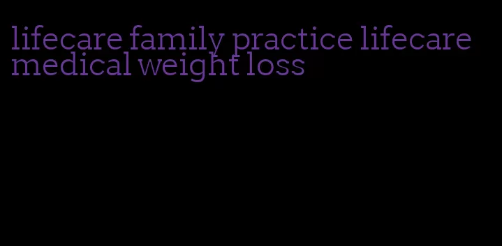 lifecare family practice lifecare medical weight loss