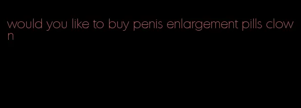 would you like to buy penis enlargement pills clown