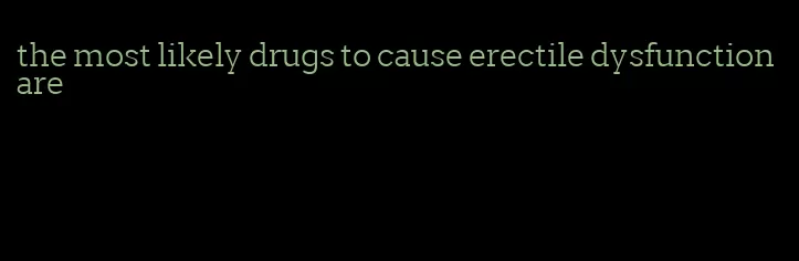 the most likely drugs to cause erectile dysfunction are