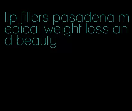 lip fillers pasadena medical weight loss and beauty