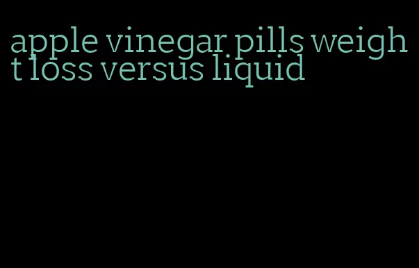 apple vinegar pills weight loss versus liquid