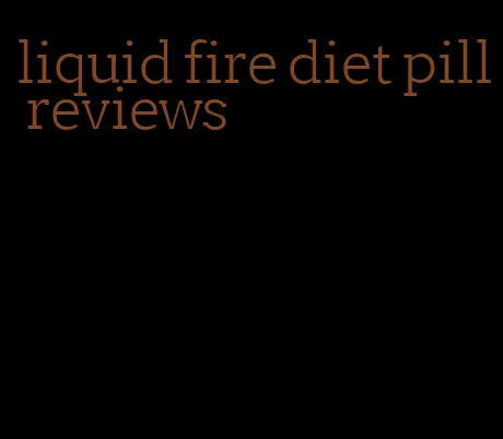 liquid fire diet pill reviews