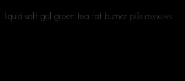 liquid soft gel green tea fat burner pills reviews