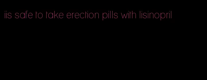 iis safe to take erection pills with lisinopril