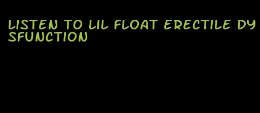 listen to lil float erectile dysfunction