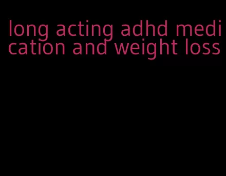 long acting adhd medication and weight loss