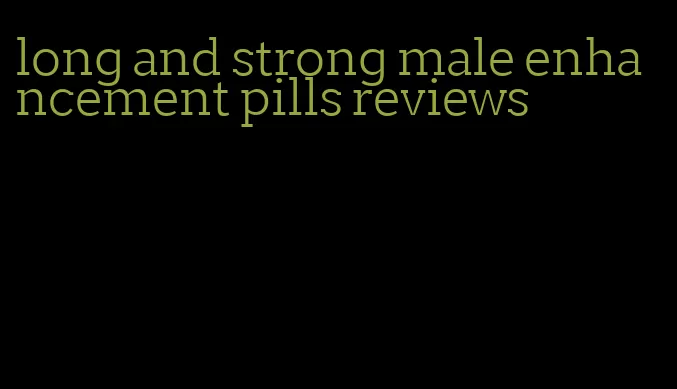 long and strong male enhancement pills reviews