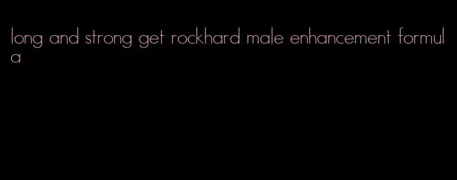 long and strong get rockhard male enhancement formula