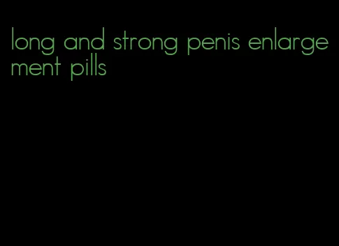 long and strong penis enlargement pills