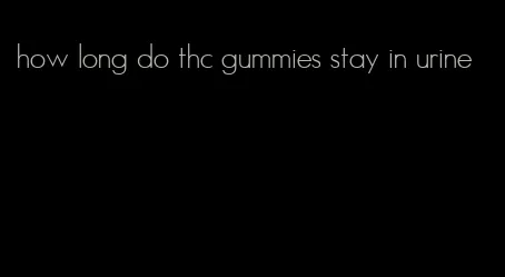 how long do thc gummies stay in urine