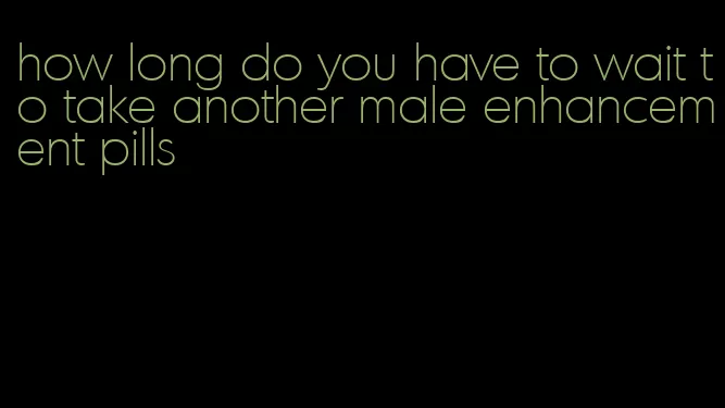 how long do you have to wait to take another male enhancement pills