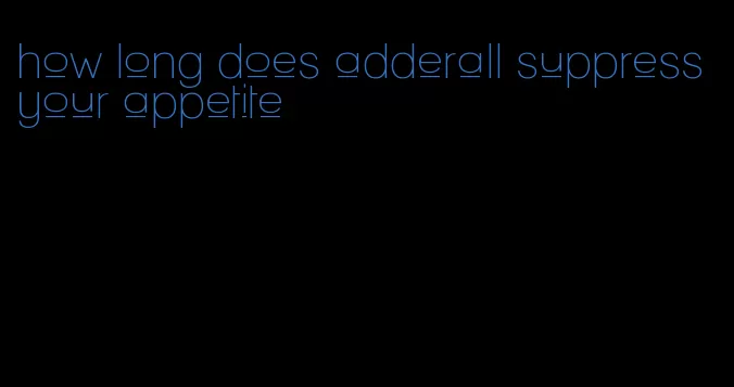 how long does adderall suppress your appetite