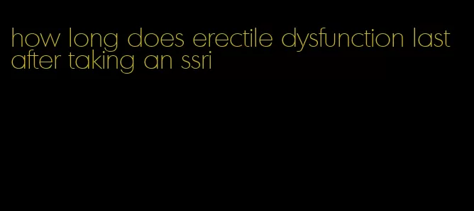 how long does erectile dysfunction last after taking an ssri