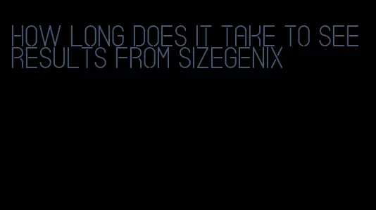 how long does it take to see results from sizegenix